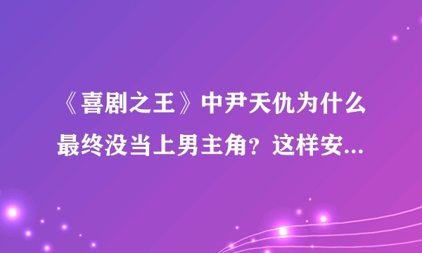 《喜剧之王》中尹天仇为什么最终没当上男主角？这样安排的寓意何在？