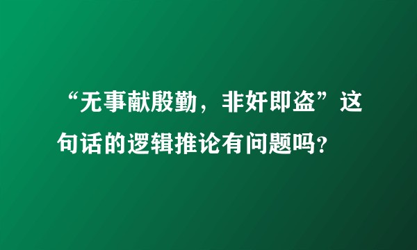 “无事献殷勤，非奸即盗”这句话的逻辑推论有问题吗？