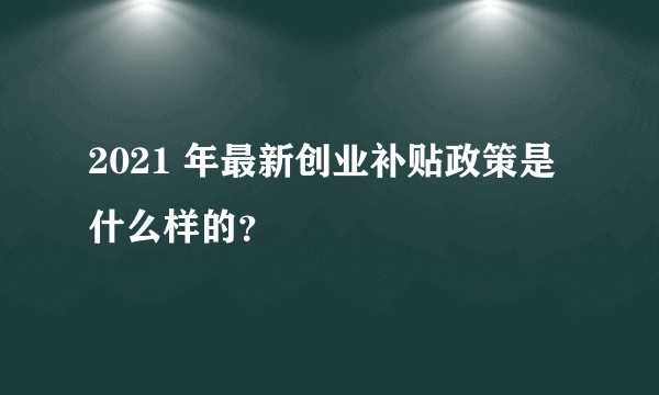 2021 年最新创业补贴政策是什么样的？