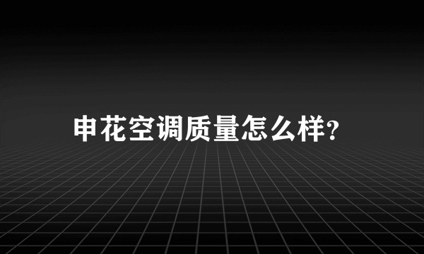 申花空调质量怎么样？