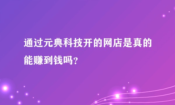 通过元典科技开的网店是真的能赚到钱吗？