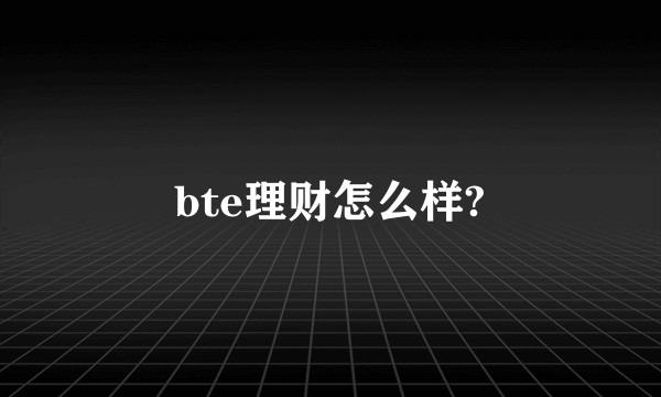 bte理财怎么样?
