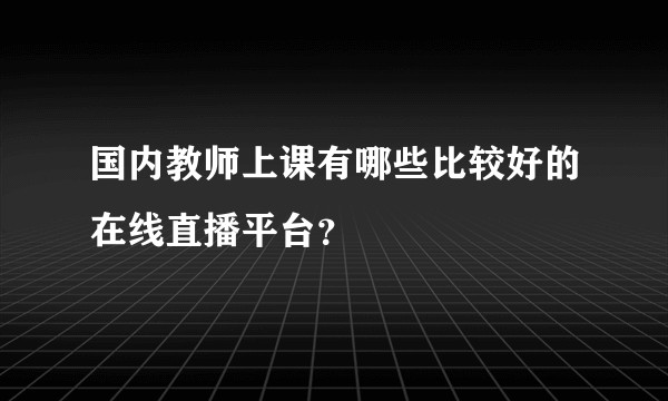 国内教师上课有哪些比较好的在线直播平台？