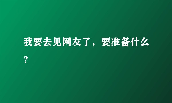 我要去见网友了，要准备什么？