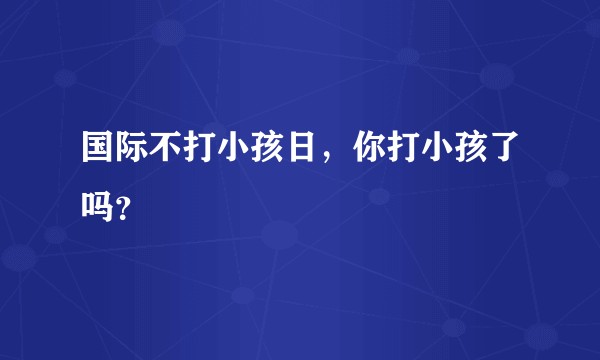 国际不打小孩日，你打小孩了吗？