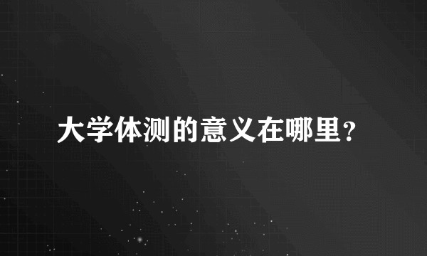 大学体测的意义在哪里？