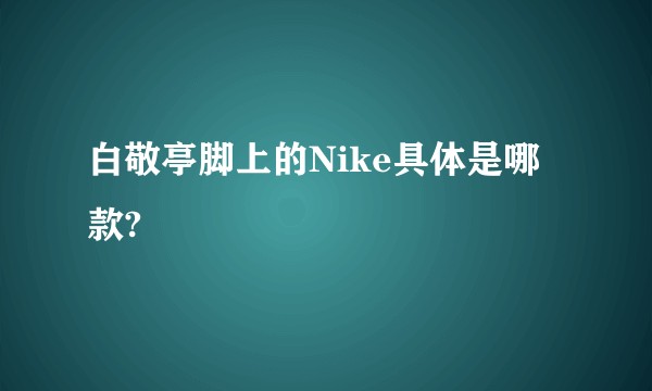 白敬亭脚上的Nike具体是哪款?