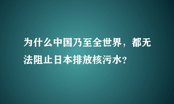 为什么中国乃至全世界，都无法阻止日本排放核污水？