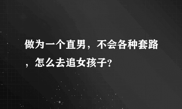 做为一个直男，不会各种套路，怎么去追女孩子？