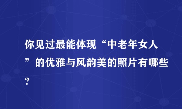 你见过最能体现“中老年女人”的优雅与风韵美的照片有哪些？