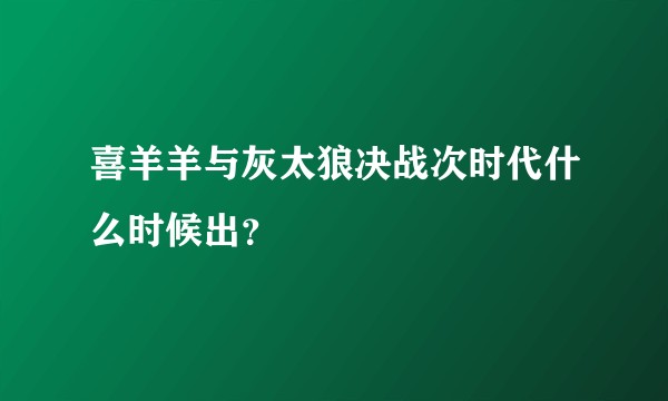喜羊羊与灰太狼决战次时代什么时候出？