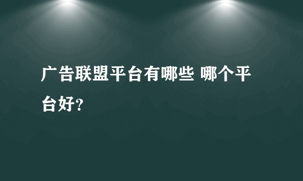 广告联盟平台有哪些 哪个平台好？