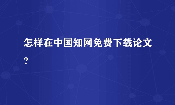 怎样在中国知网免费下载论文?