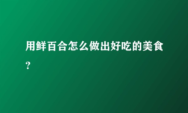 用鲜百合怎么做出好吃的美食？