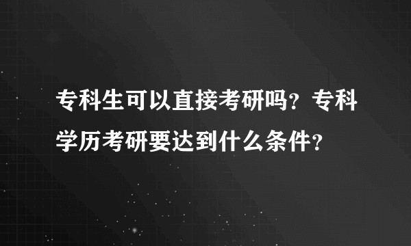 专科生可以直接考研吗？专科学历考研要达到什么条件？