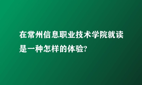 在常州信息职业技术学院就读是一种怎样的体验?