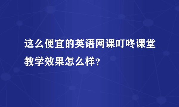 这么便宜的英语网课叮咚课堂教学效果怎么样？