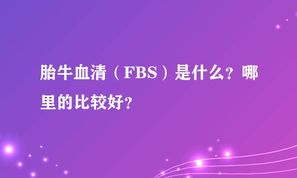 胎牛血清（FBS）是什么？哪里的比较好？
