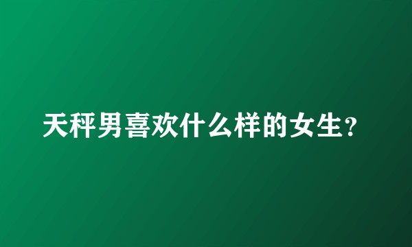 天秤男喜欢什么样的女生？