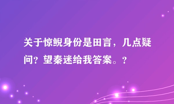关于惊鲵身份是田言，几点疑问？望秦迷给我答案。？