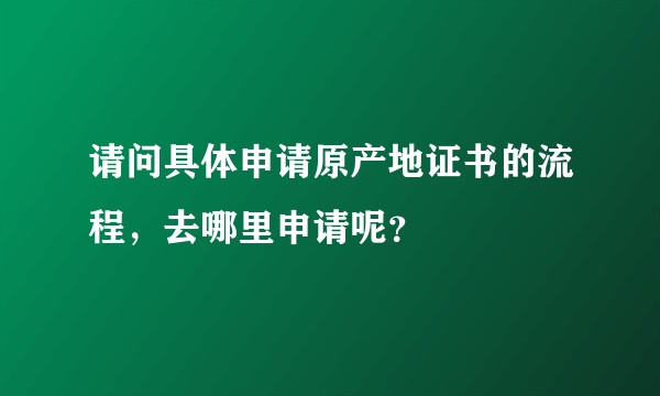 请问具体申请原产地证书的流程，去哪里申请呢？