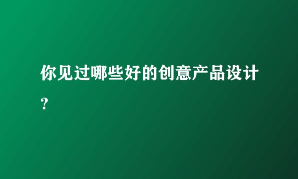 你见过哪些好的创意产品设计？
