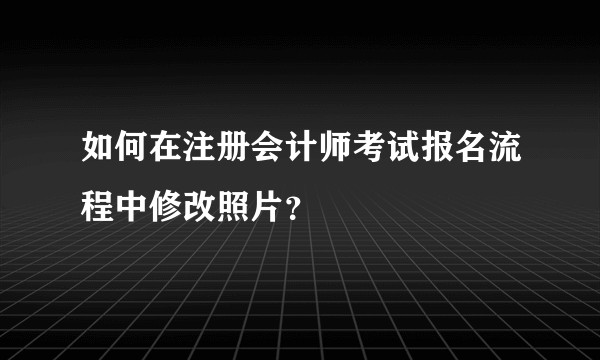 如何在注册会计师考试报名流程中修改照片？