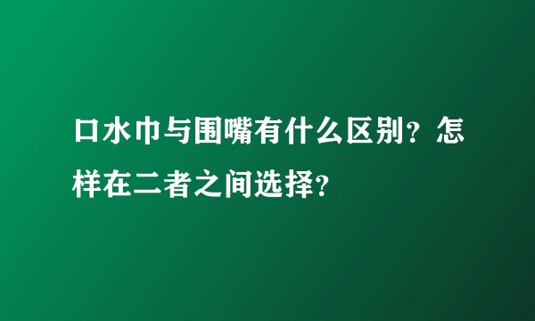 口水巾与围嘴有什么区别？怎样在二者之间选择？