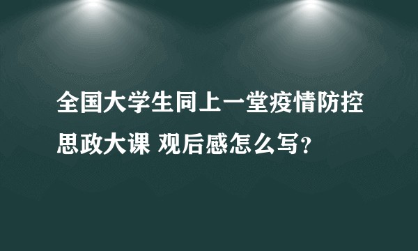 全国大学生同上一堂疫情防控思政大课 观后感怎么写？