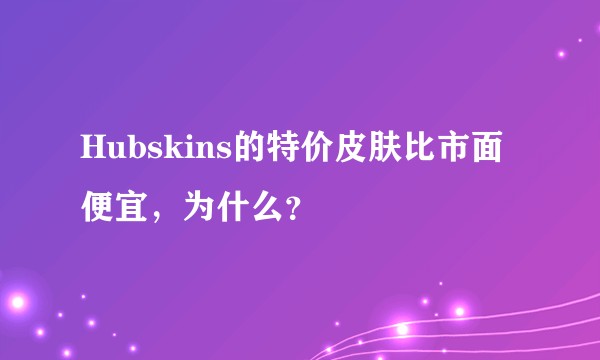 Hubskins的特价皮肤比市面便宜,为什么?