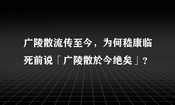 广陵散流传至今,为何嵇康临死前说「广陵散於今绝矣」?