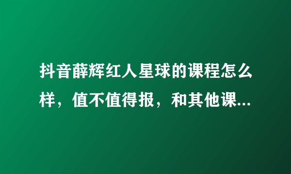抖音薛辉红人星球的课程怎么样，值不值得报，和其他课程有什么区别？