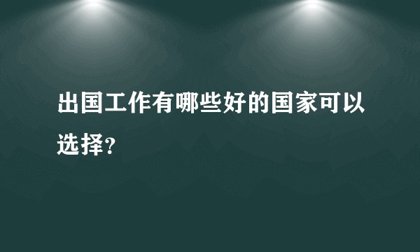 出国工作有哪些好的国家可以选择？