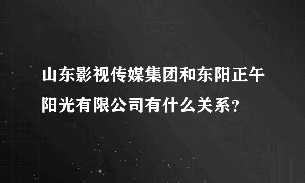 山东影视传媒集团和东阳正午阳光有限公司有什么关系？