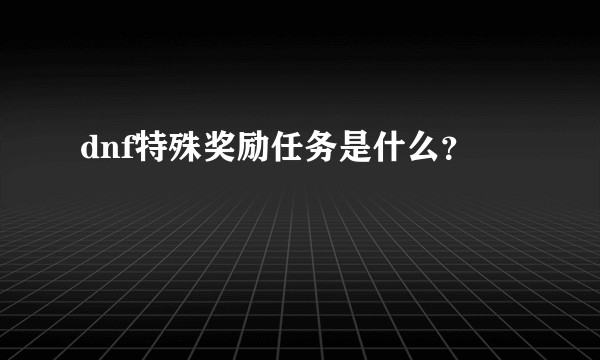 dnf特殊奖励任务是什么？