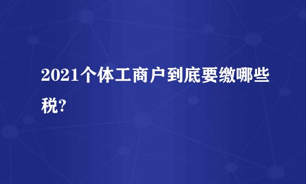 2021个体工商户到底要缴哪些税?