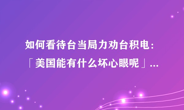 如何看待台当局力劝台积电：「美国能有什么坏心眼呢」？台积电是否会向美国提交芯片相关资料？