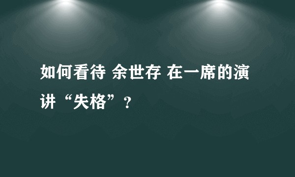 如何看待 余世存 在一席的演讲“失格”？