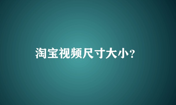 淘宝视频尺寸大小？