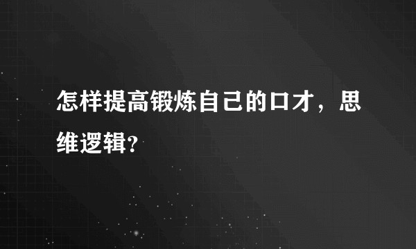 怎样提高锻炼自己的口才,思维逻辑?