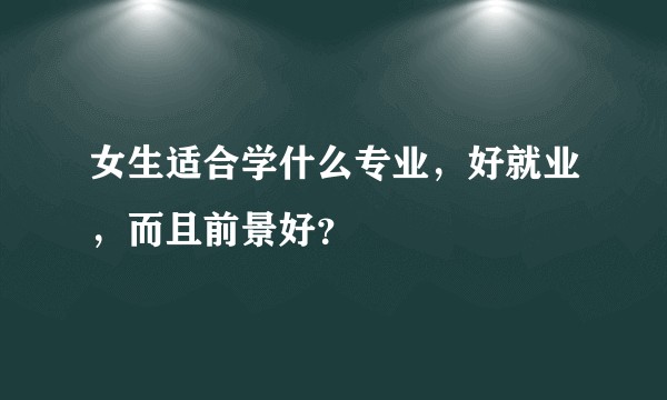 女生适合学什么专业，好就业，而且前景好？