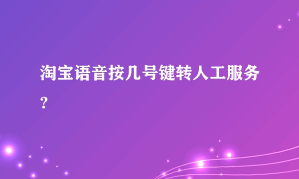 淘宝语音按几号键转人工服务?