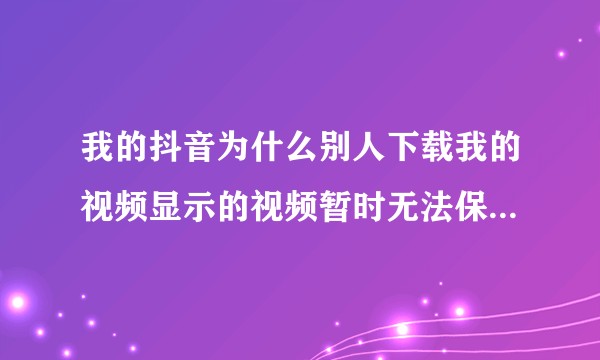 我的抖音为什么别人下载我的视频显示的视频暂时无法保存，链接已复制？
