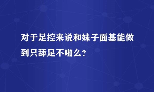 对于足控来说和妹子面基能做到只舔足不啪么？