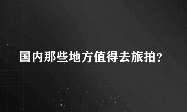 国内那些地方值得去旅拍？
