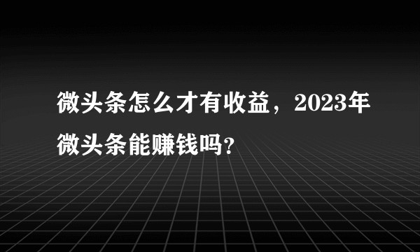 微头条怎么才有收益,2023年微头条能赚钱吗?
