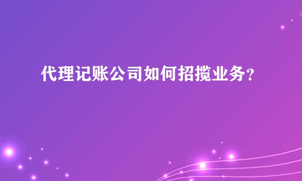 代理记账公司如何招揽业务？