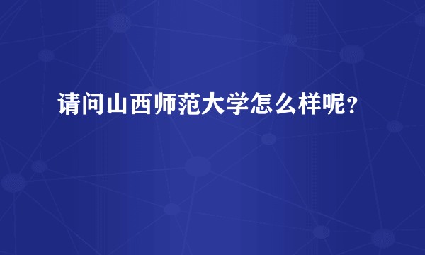 请问山西师范大学怎么样呢？