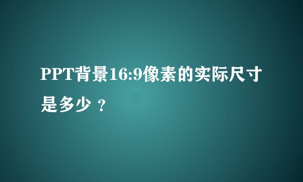 PPT背景16:9像素的实际尺寸是多少 ？