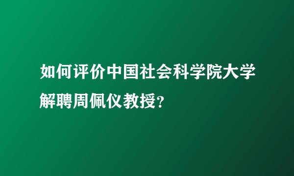 如何评价中国社会科学院大学解聘周佩仪教授?